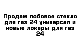 Продам лобовое стекло для газ 24 универсал и новые локеры для газ 24